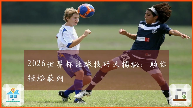 2026世界杯让球技巧大揭秘，助你轻松获利