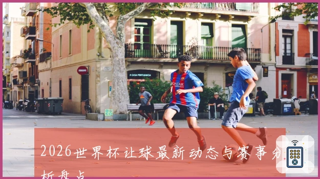 2026世界杯让球最新动态与赛事分析盘点