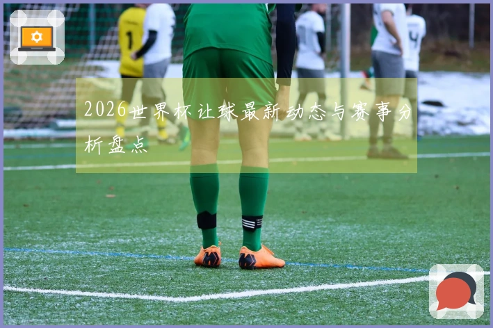 2026世界杯让球最新动态与赛事分析盘点