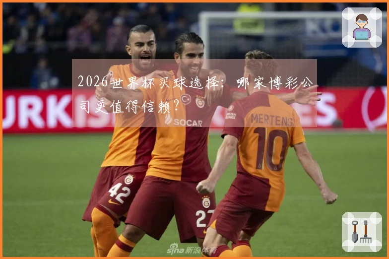 2026世界杯买球选择：哪家博彩公司更值得信赖？