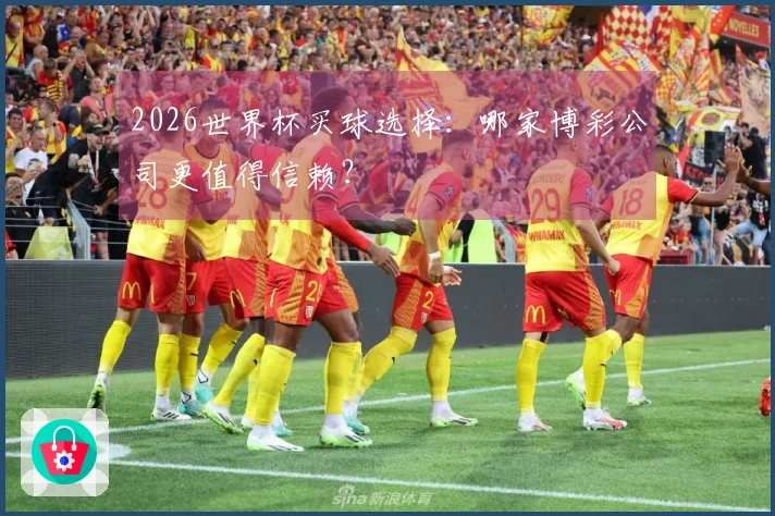 2026世界杯买球选择：哪家博彩公司更值得信赖？