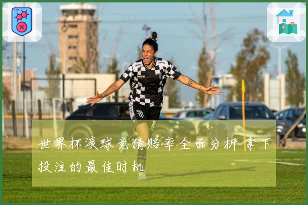 世界杯滚球竞猜赔率全面分析 拿下投注的最佳时机