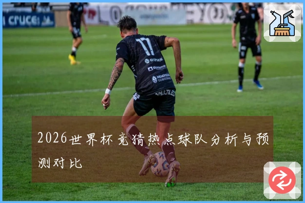 2026世界杯竞猜热点球队分析与预测对比