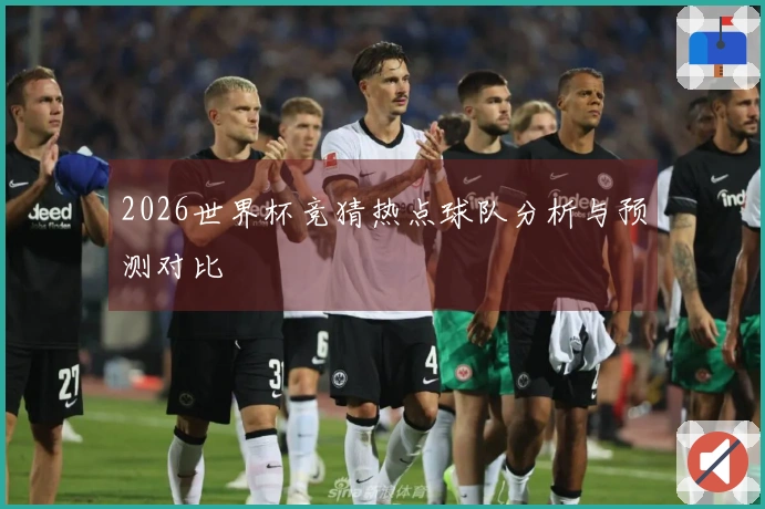 2026世界杯竞猜热点球队分析与预测对比